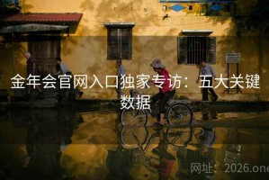 金年会官网入口独家专访：五大关键数据
