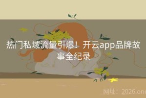 热门私域流量引爆！开云app品牌故事全纪录
