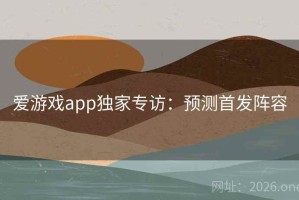 爱游戏app独家专访：预测首发阵容
