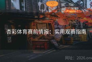 杏彩体育赛前情报：实用观赛指南