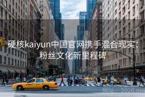 硬核kaiyun中国官网携手混合现实：粉丝文化新里程碑
