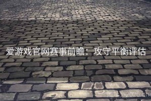 爱游戏官网赛事前瞻：攻守平衡评估