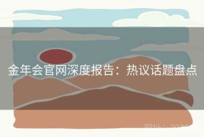 金年会官网深度报告：热议话题盘点