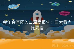金年会官网入口深度报告：三大看点抢先看