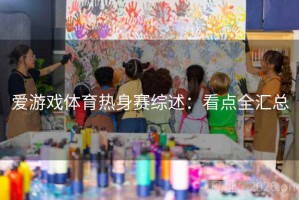 爱游戏体育热身赛综述：看点全汇总