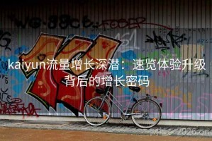 kaiyun流量增长深潜：速览体验升级背后的增长密码