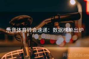 乐竞体育转会速递：数据榜单出炉