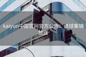 kaiyun中国官网官方公告：进球集锦放送