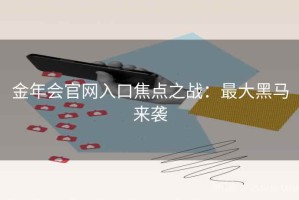 金年会官网入口焦点之战：最大黑马来袭