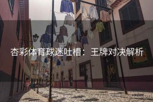杏彩体育球迷吐槽：王牌对决解析