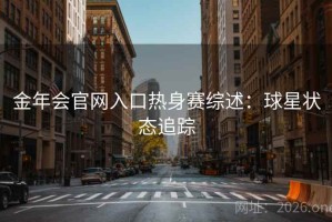 金年会官网入口热身赛综述：球星状态追踪