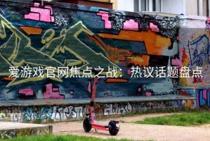 爱游戏官网焦点之战：热议话题盘点
