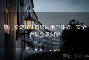 热门爱游戏体育破局用户体验：安全合规全景洞察