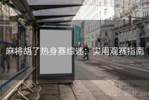 麻将胡了热身赛综述：实用观赛指南