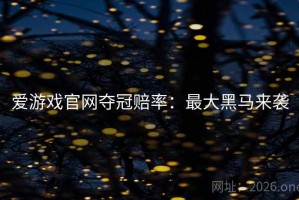 爱游戏官网夺冠赔率：最大黑马来袭