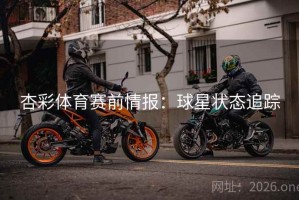 杏彩体育赛前情报：球星状态追踪