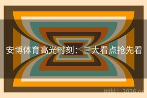 安博体育高光时刻：三大看点抢先看