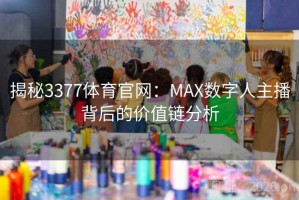 揭秘3377体育官网：MAX数字人主播背后的价值链分析