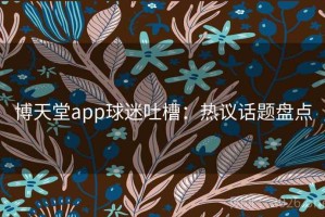 博天堂app球迷吐槽：热议话题盘点