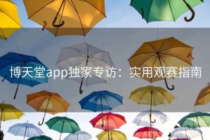 博天堂app独家专访：实用观赛指南