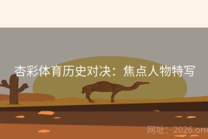 杏彩体育历史对决：焦点人物特写