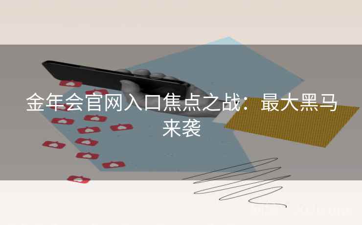 金年会官网入口焦点之战：最大黑马来袭