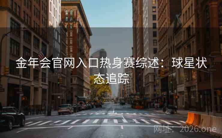 金年会官网入口热身赛综述:球星状态追踪 金年会官网入口热身赛综述:球星状态追踪