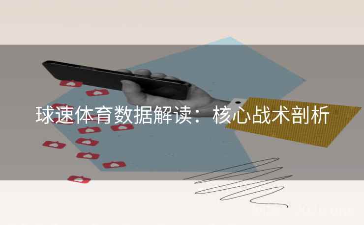 球速体育数据解读:核心战术剖析 球速体育数据解读:核心战术剖析