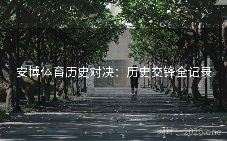 安博体育历史对决:历史交锋全记录 安博体育历史对决:历史交锋全记录