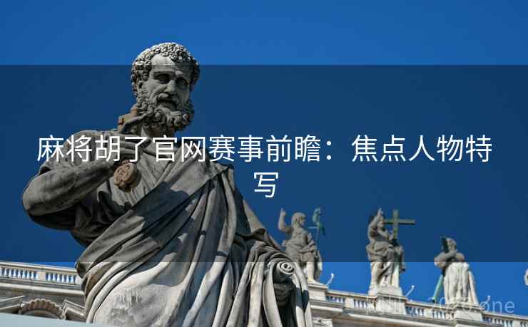 麻将胡了官网赛事前瞻：焦点人物特写