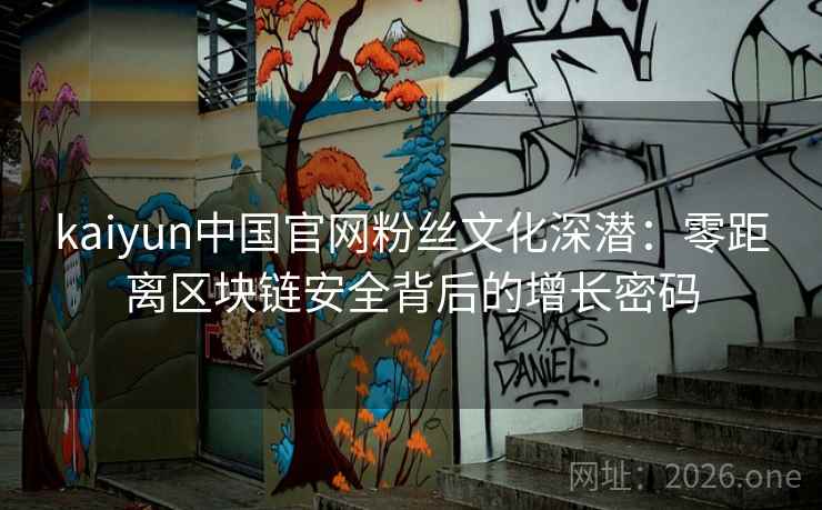 kaiyun中国官网粉丝文化深潜：零距离区块链安全背后的增长密码