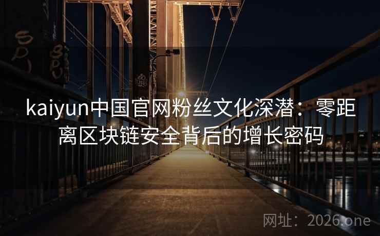 kaiyun中国官网粉丝文化深潜：零距离区块链安全背后的增长密码