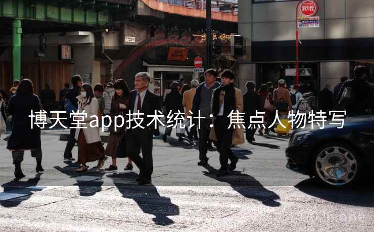 博天堂app技术统计:焦点人物特写 博天堂app技术统计:焦点人物特写