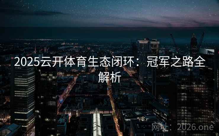 2025云开体育生态闭环:冠军之路全解析 2025云开体育生态闭环:冠军之路全解析