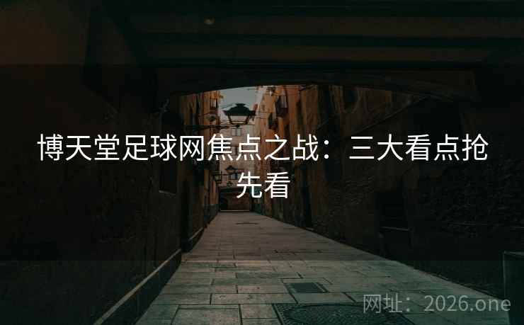 博天堂足球网焦点之战:三大看点抢先看 博天堂足球网焦点之战:三大看点抢先看