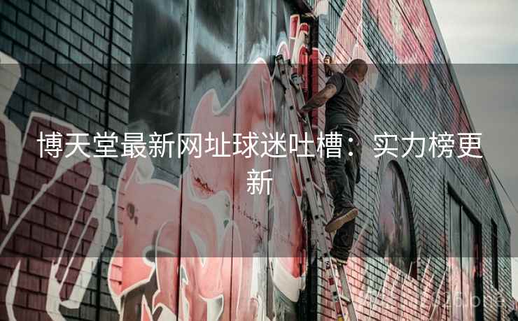 博天堂最新网址球迷吐槽:实力榜更新 博天堂最新网址球迷吐槽:实力榜更新