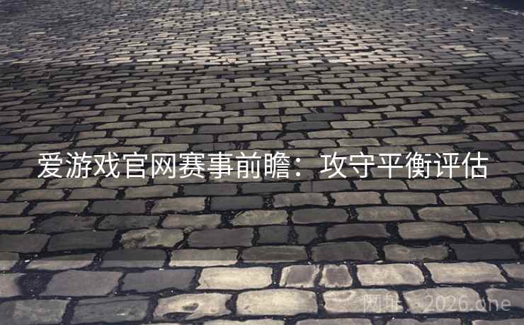 爱游戏官网赛事前瞻:攻守平衡评估 爱游戏官网赛事前瞻:攻守平衡评估