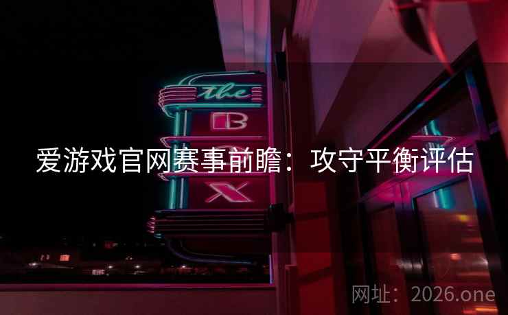 爱游戏官网赛事前瞻:攻守平衡评估 爱游戏官网赛事前瞻:攻守平衡评估