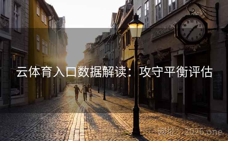 云体育入口数据解读:攻守平衡评估 云体育入口数据解读:攻守平衡评估