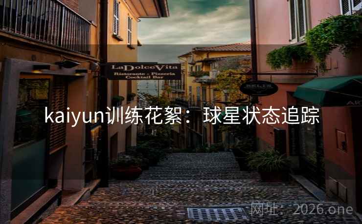 kaiyun训练花絮:球星状态追踪 kaiyun训练花絮:球星状态追踪