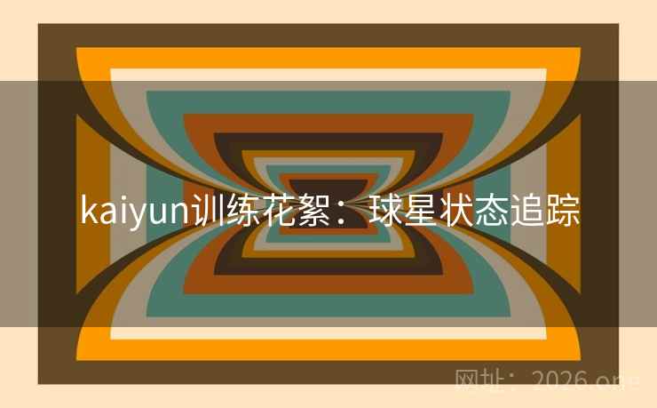 kaiyun训练花絮:球星状态追踪 kaiyun训练花絮:球星状态追踪