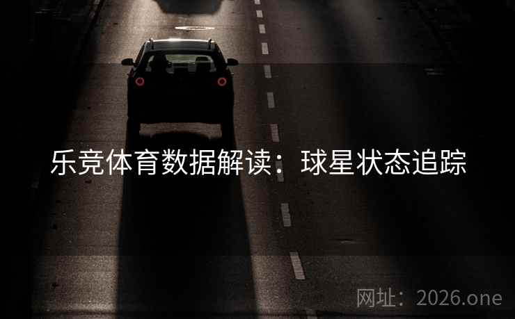 乐竞体育数据解读:球星状态追踪 乐竞体育数据解读:球星状态追踪