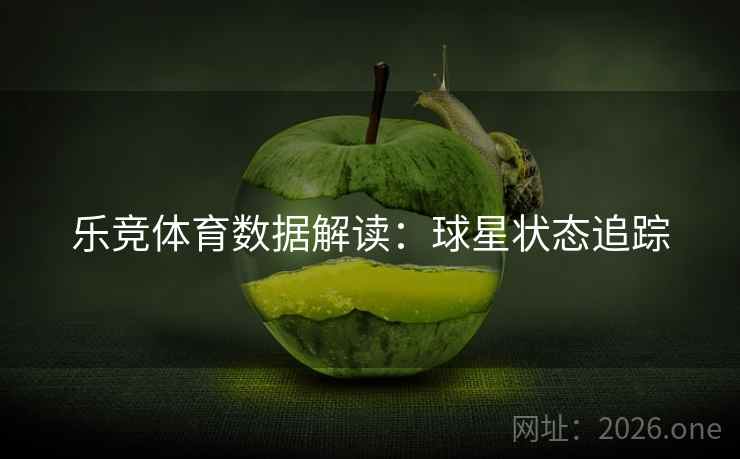乐竞体育数据解读:球星状态追踪 乐竞体育数据解读:球星状态追踪