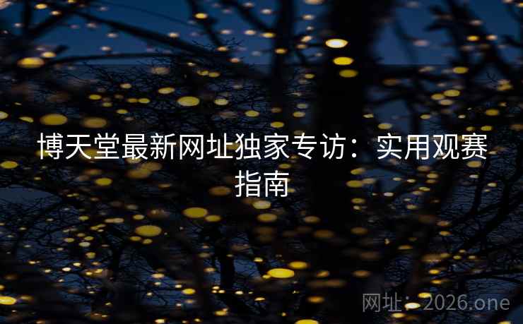 博天堂最新网址独家专访:实用观赛指南 博天堂最新网址独家专访:实用观赛指南