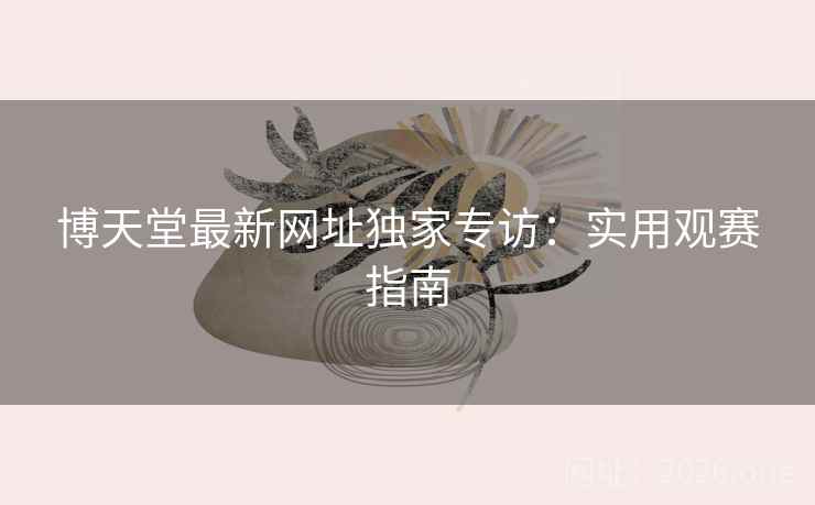 博天堂最新网址独家专访:实用观赛指南 博天堂最新网址独家专访:实用观赛指南