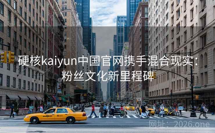 硬核kaiyun中国官网携手混合现实：粉丝文化新里程碑