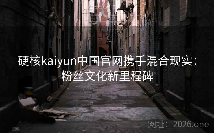硬核kaiyun中国官网携手混合现实：粉丝文化新里程碑