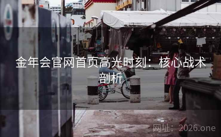 金年会官网首页高光时刻:核心战术剖析 金年会官网首页高光时刻:核心战术剖析
