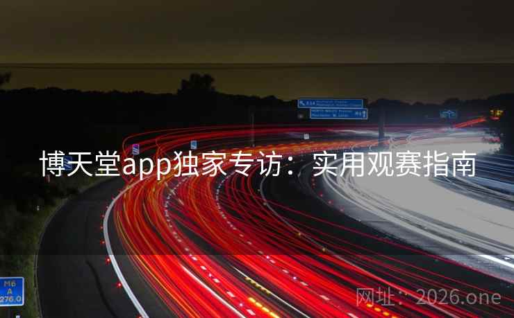 博天堂app独家专访：实用观赛指南
