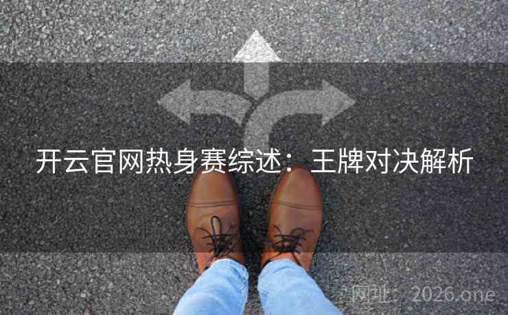 开云官网热身赛综述:王牌对决解析 开云官网热身赛综述:王牌对决解析